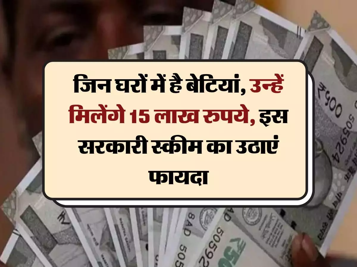 Sarkari Yojana जिन घरों में है बेटियां इस सरकारी स्कीम का उठाएं फायदा उन्हें मिलेंगे 15 लाख रुपये जानिए